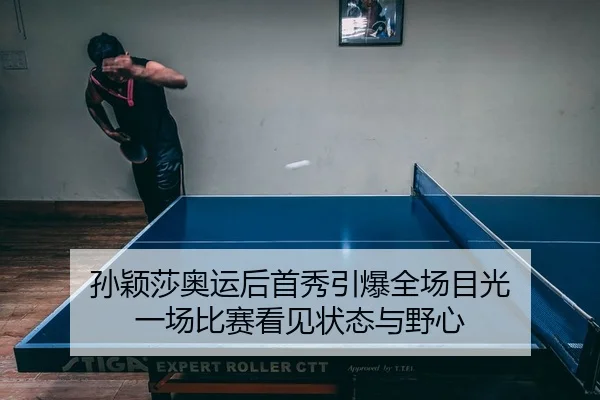 孙颖莎奥运后首秀引爆全场目光 一场比赛看见状态与野心