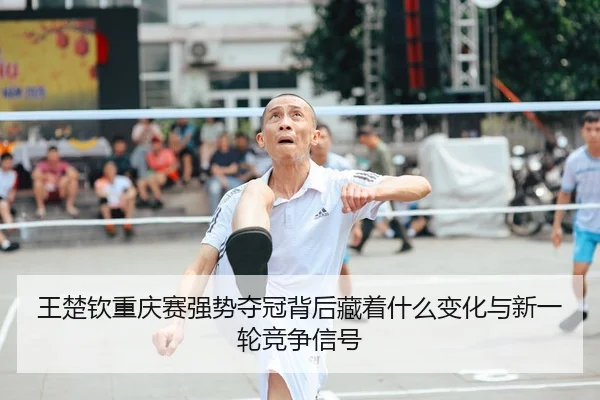 王楚钦重庆赛强势夺冠背后藏着什么变化与新一轮竞争信号